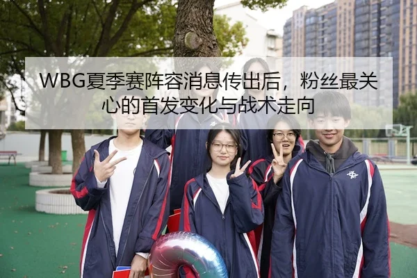 WBG夏季赛阵容消息传出后，粉丝最关心的首发变化与战术走向